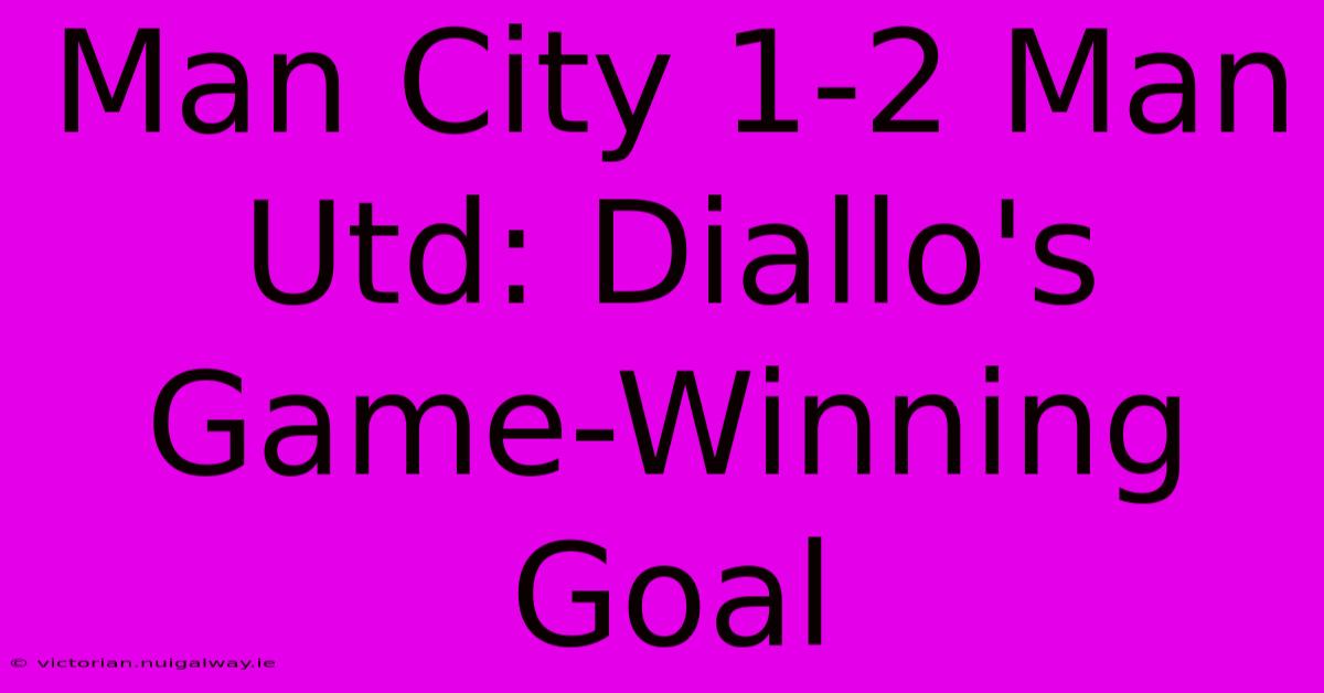 Man City 1-2 Man Utd: Diallo's Game-Winning Goal