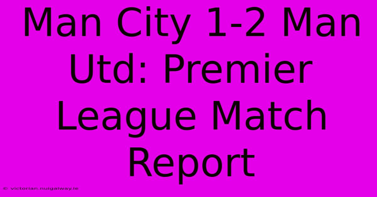 Man City 1-2 Man Utd: Premier League Match Report