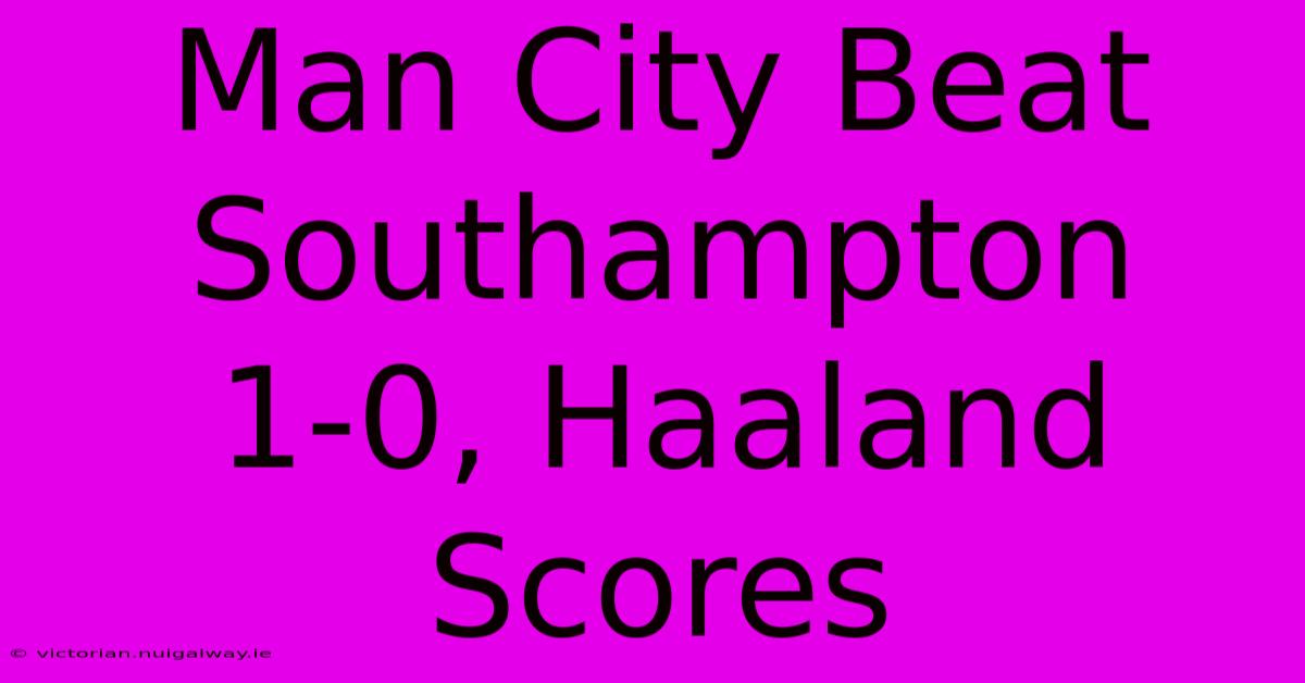 Man City Beat Southampton 1-0, Haaland Scores