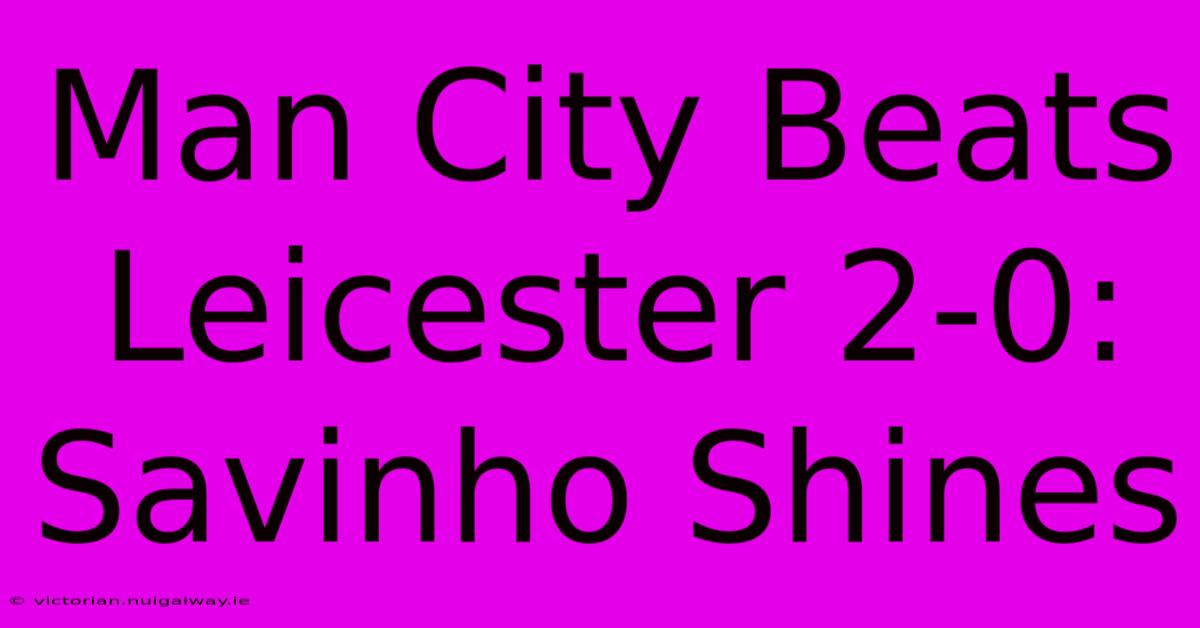 Man City Beats Leicester 2-0: Savinho Shines