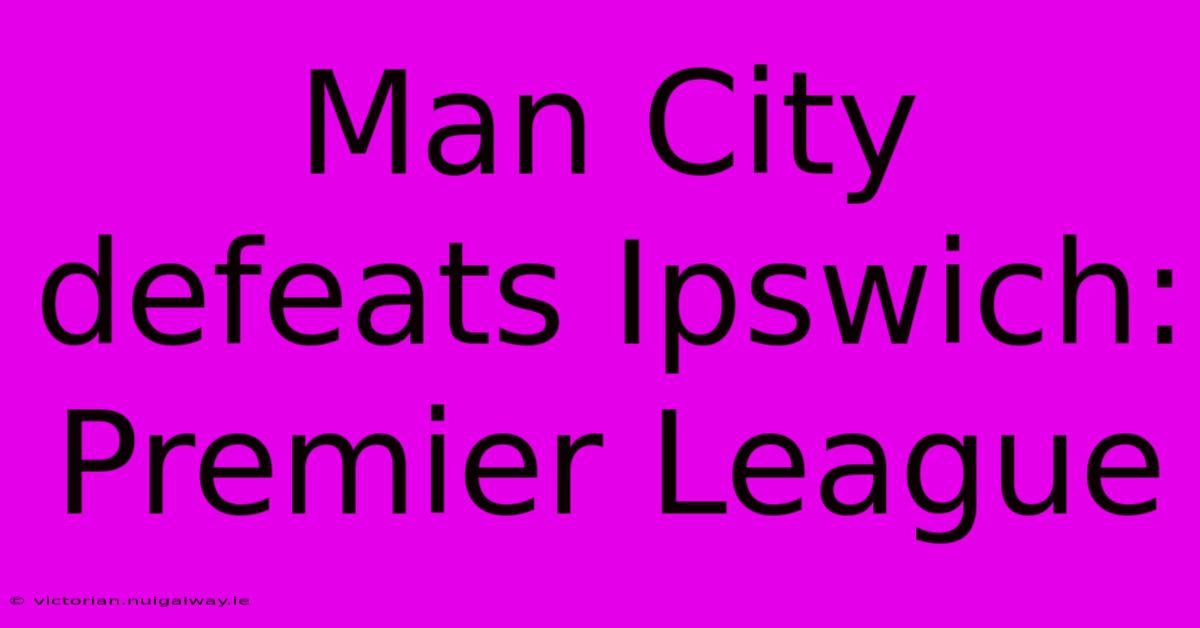 Man City Defeats Ipswich: Premier League