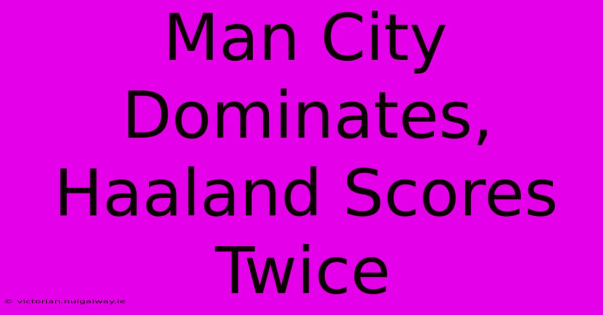 Man City Dominates, Haaland Scores Twice