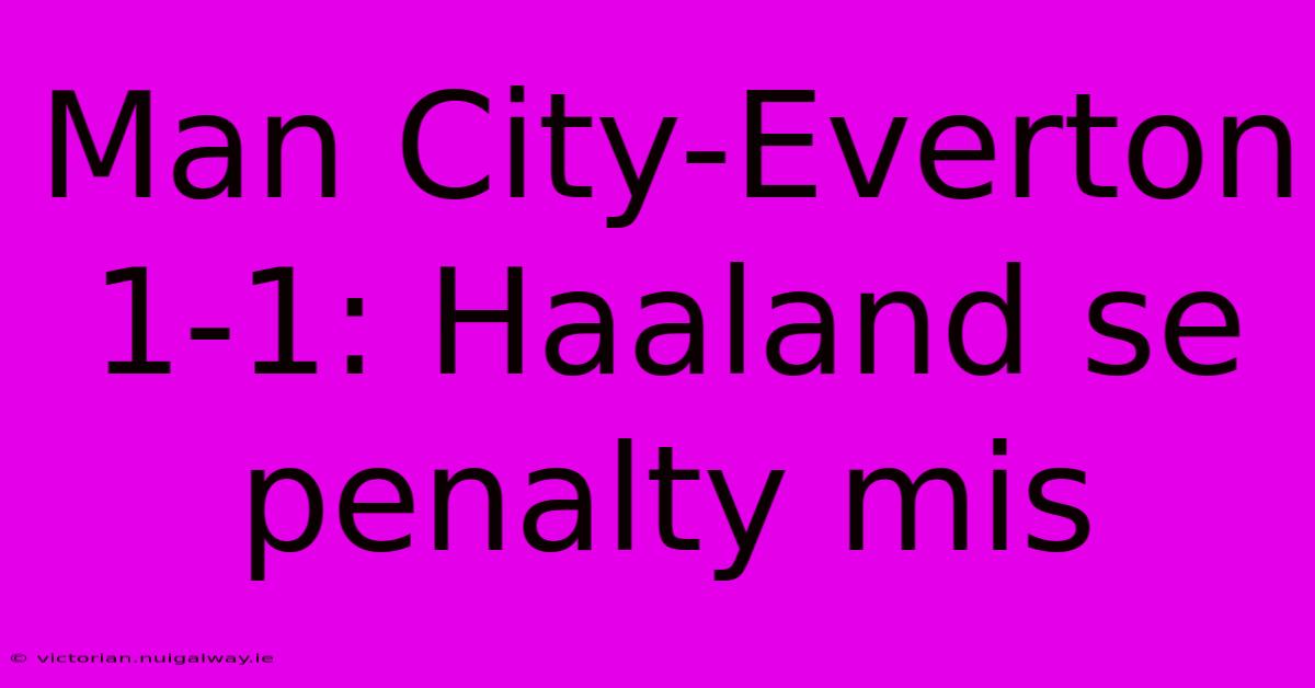 Man City-Everton 1-1: Haaland Se Penalty Mis