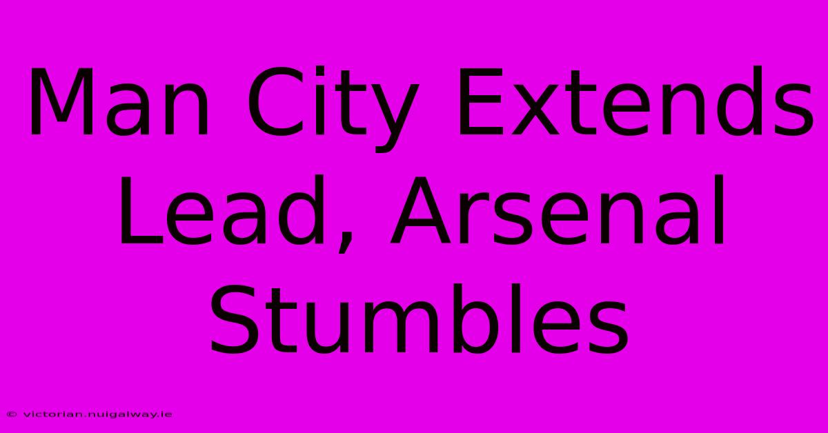 Man City Extends Lead, Arsenal Stumbles