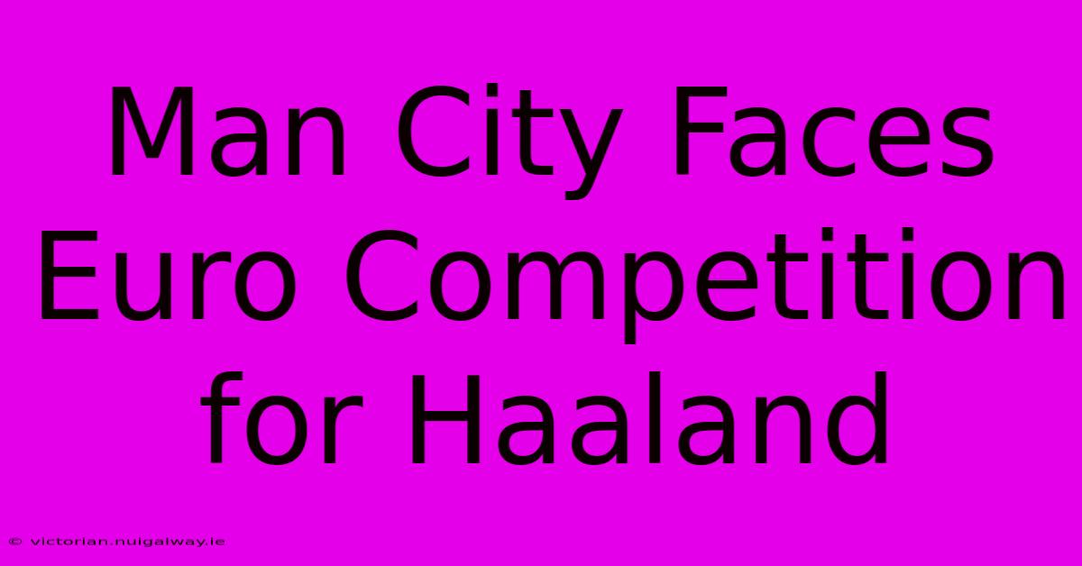 Man City Faces Euro Competition For Haaland