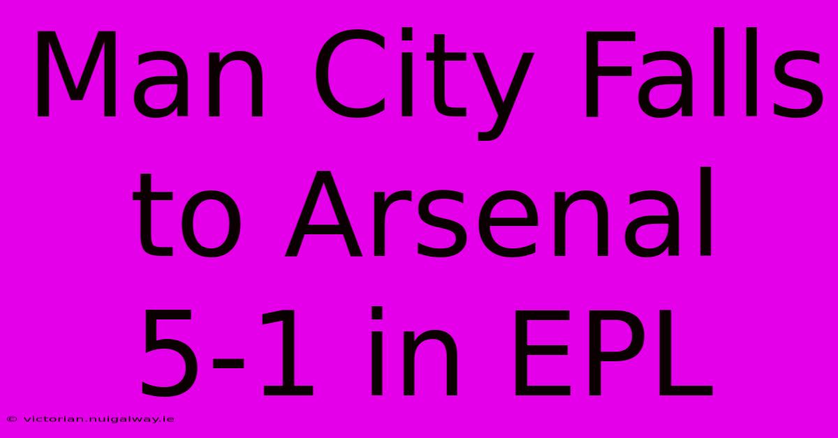 Man City Falls To Arsenal 5-1 In EPL