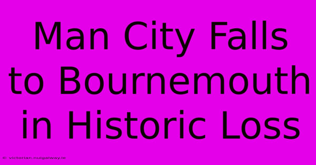 Man City Falls To Bournemouth In Historic Loss 