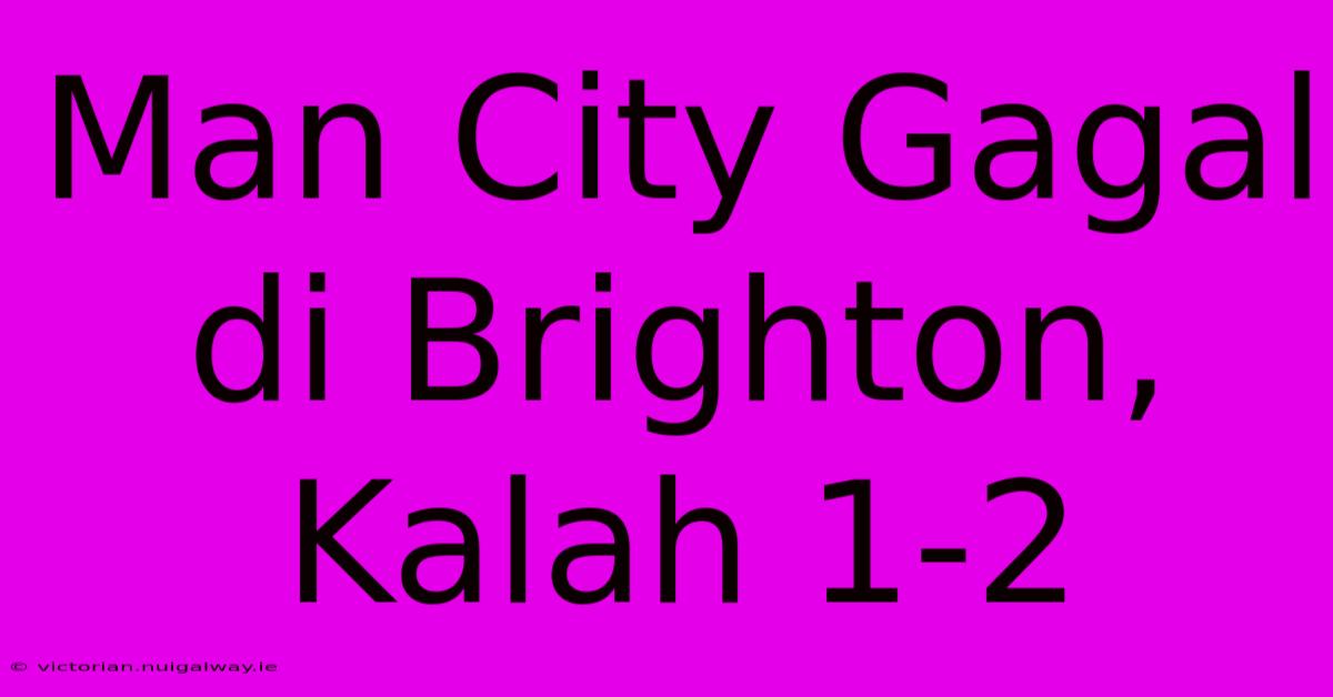 Man City Gagal Di Brighton, Kalah 1-2