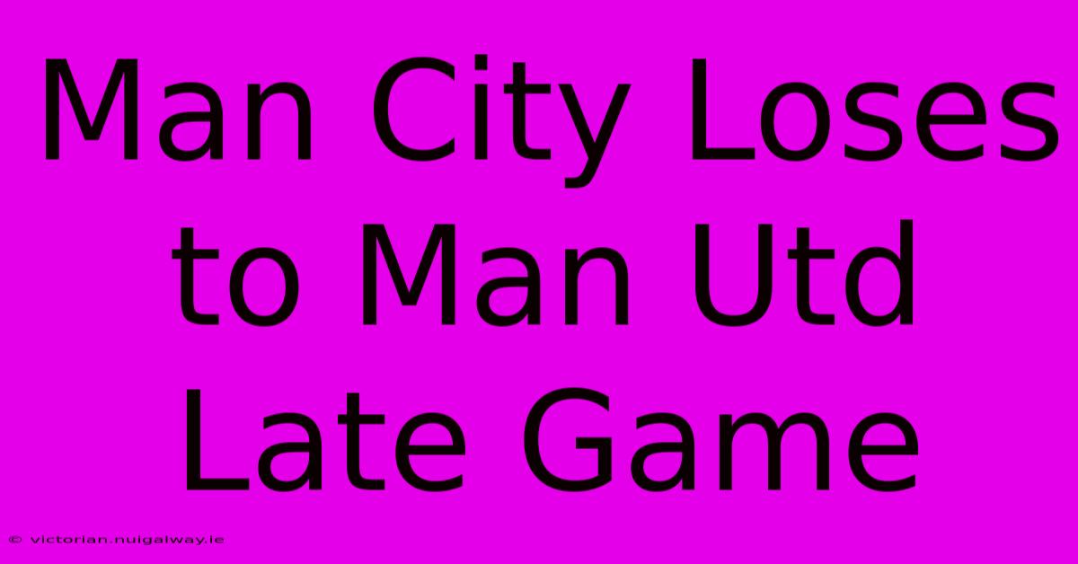 Man City Loses To Man Utd Late Game