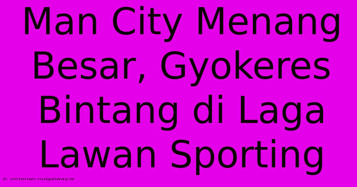 Man City Menang Besar, Gyokeres Bintang Di Laga Lawan Sporting 