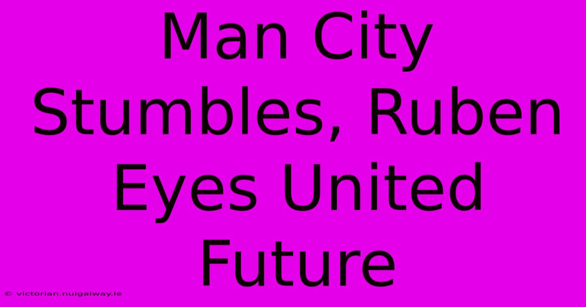 Man City Stumbles, Ruben Eyes United Future 