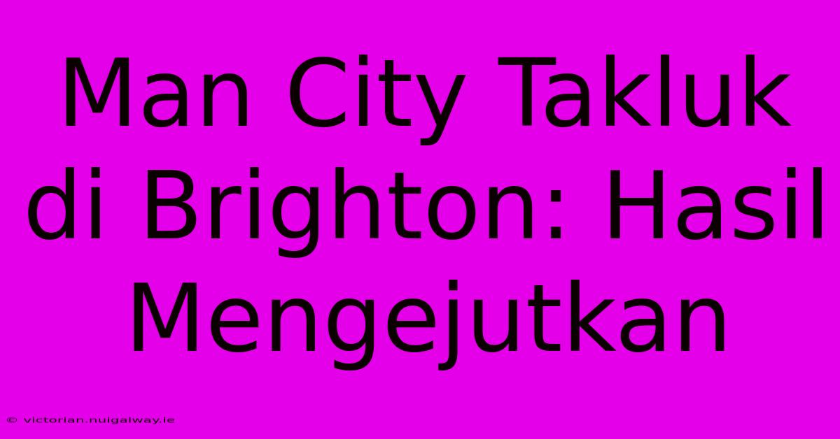 Man City Takluk Di Brighton: Hasil Mengejutkan