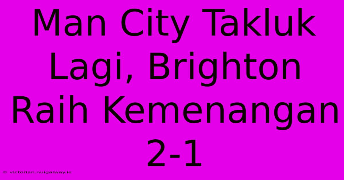 Man City Takluk Lagi, Brighton Raih Kemenangan 2-1