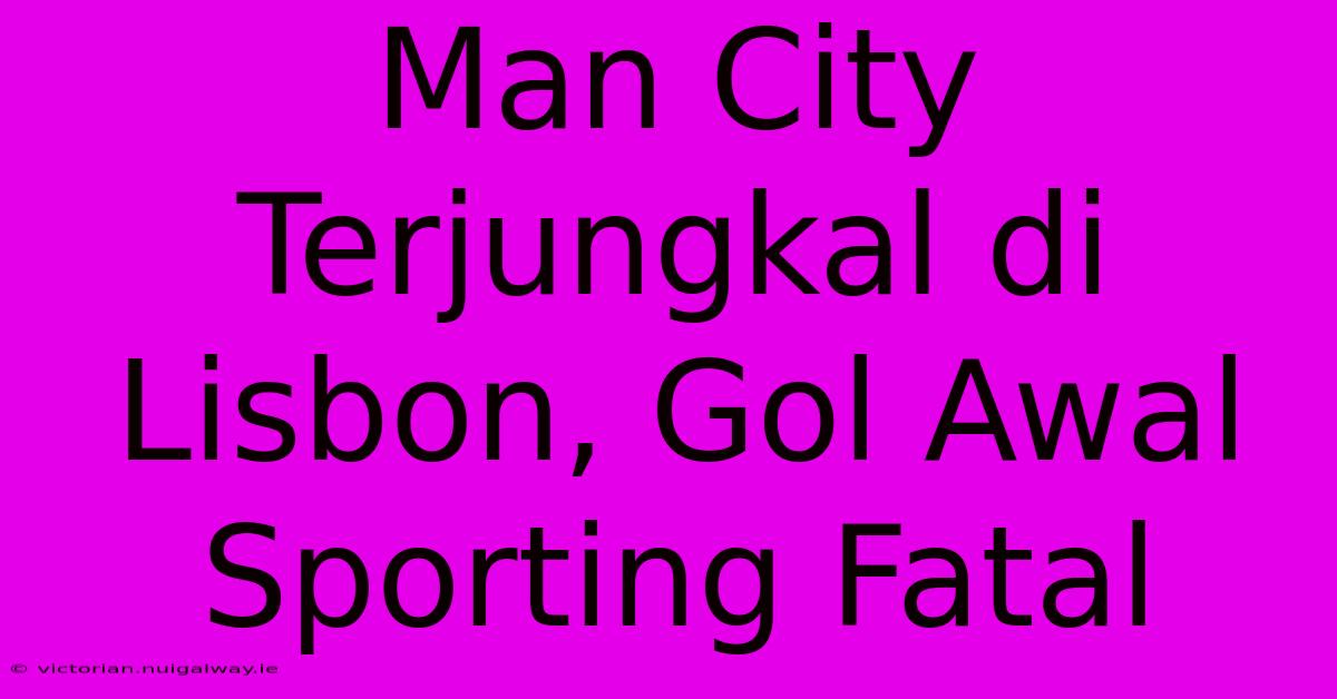 Man City Terjungkal Di Lisbon, Gol Awal Sporting Fatal