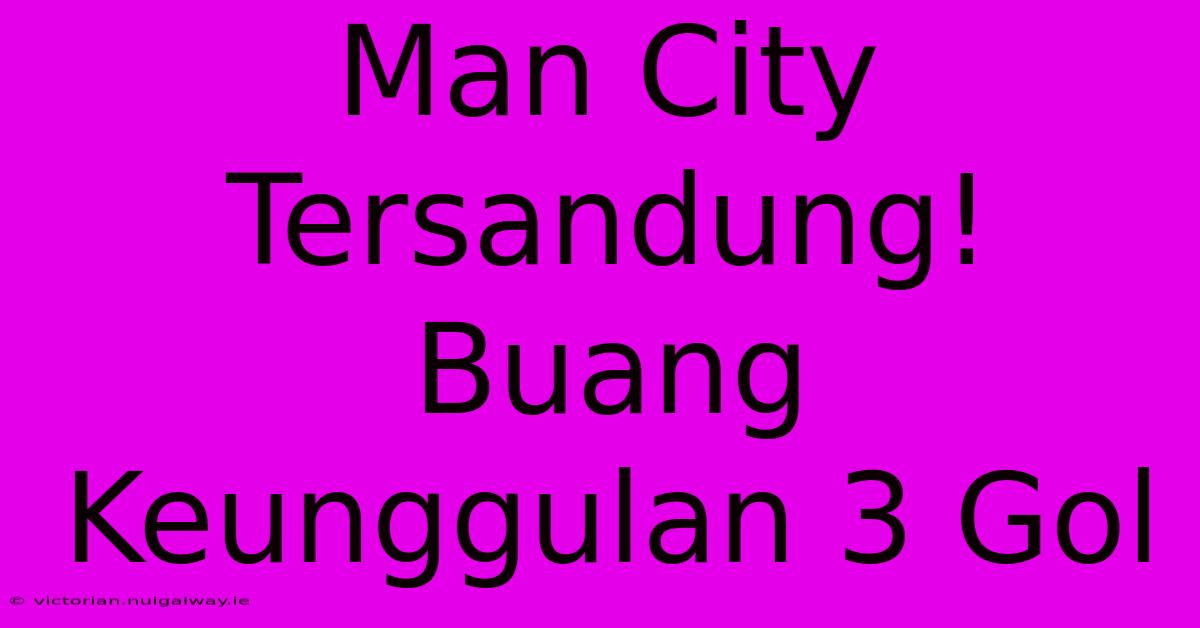 Man City Tersandung!  Buang Keunggulan 3 Gol