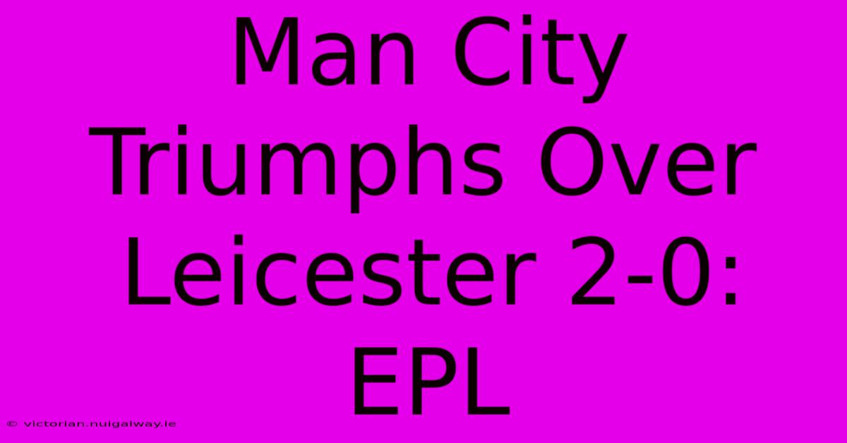 Man City Triumphs Over Leicester 2-0: EPL