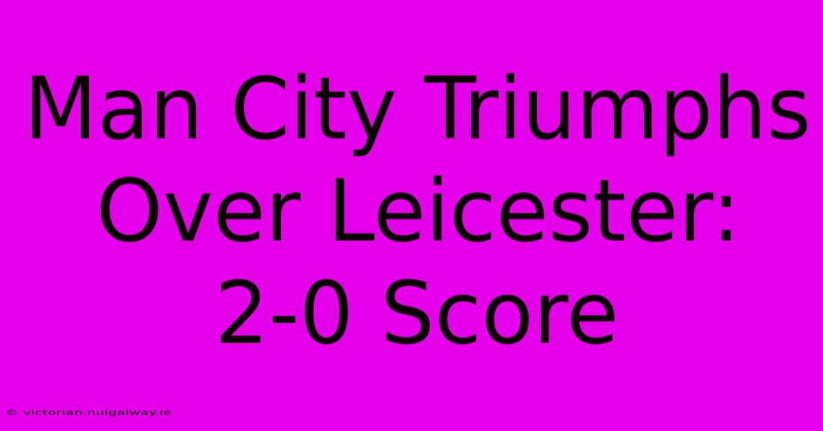 Man City Triumphs Over Leicester: 2-0 Score