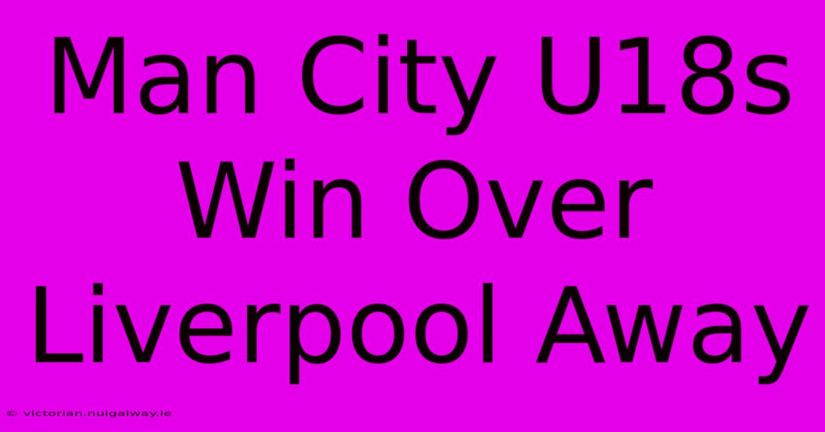 Man City U18s Win Over Liverpool Away