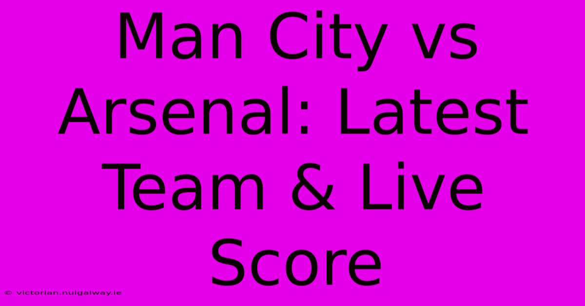 Man City Vs Arsenal: Latest Team & Live Score