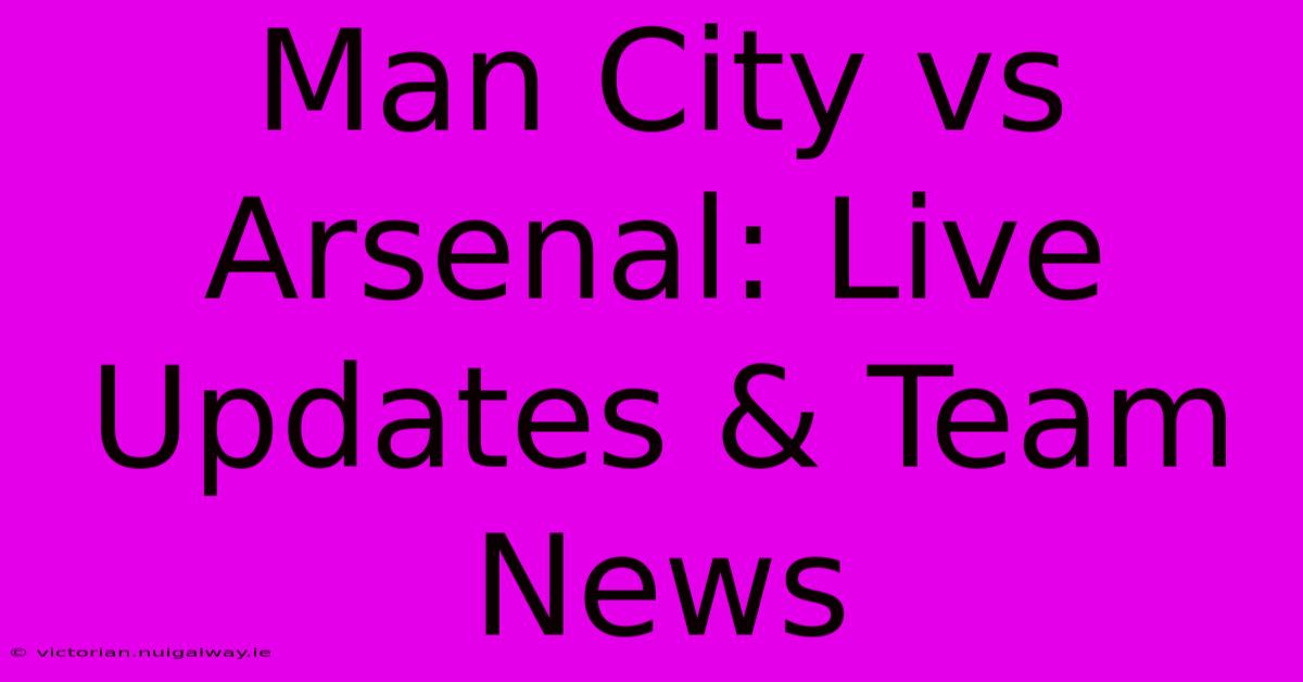 Man City Vs Arsenal: Live Updates & Team News