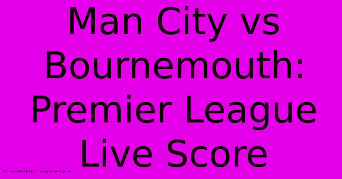 Man City Vs Bournemouth: Premier League Live Score