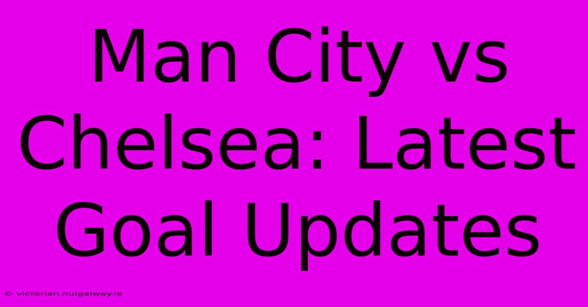 Man City Vs Chelsea: Latest Goal Updates