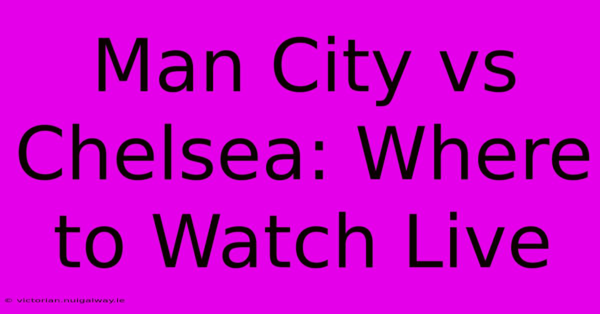 Man City Vs Chelsea: Where To Watch Live