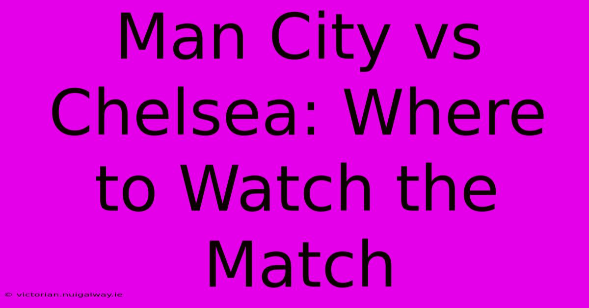 Man City Vs Chelsea: Where To Watch The Match