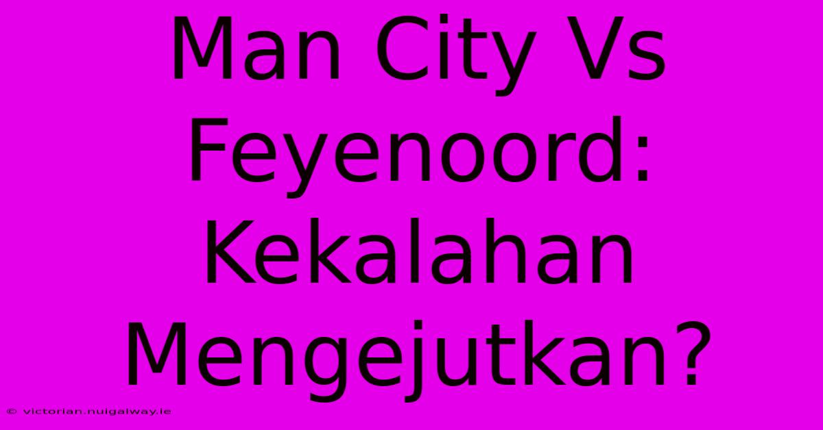 Man City Vs Feyenoord:  Kekalahan Mengejutkan?