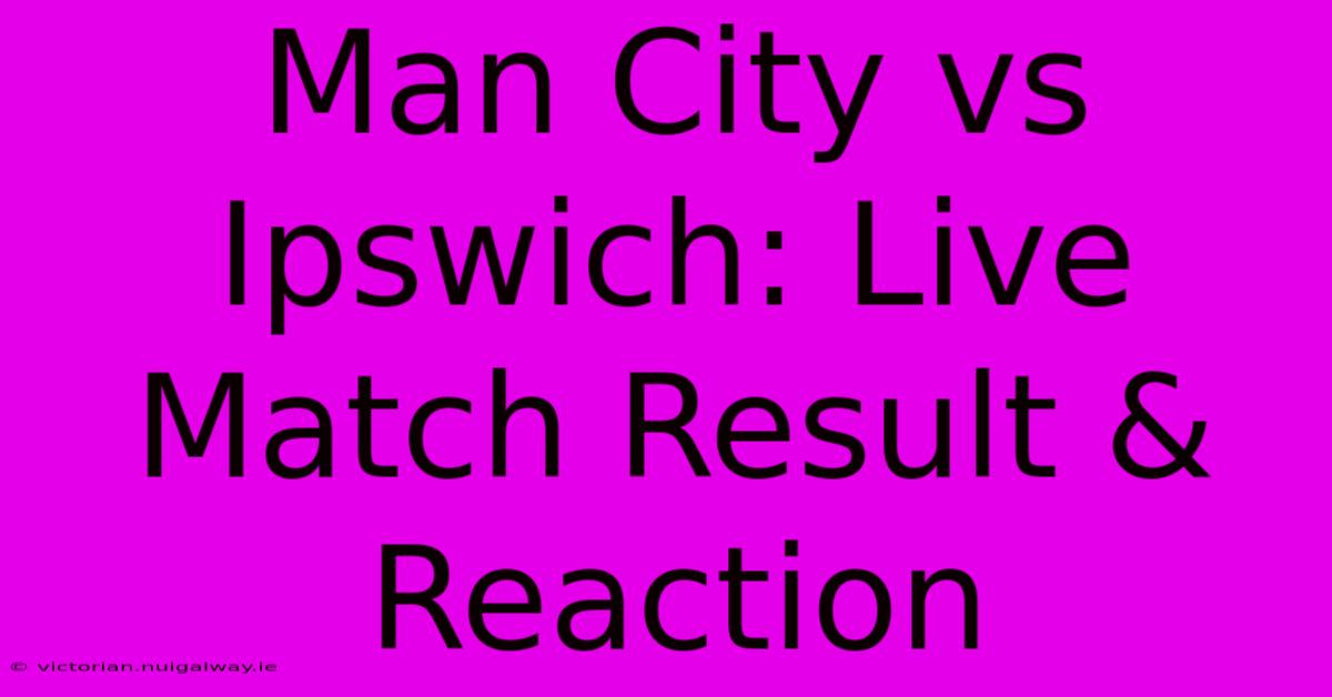 Man City Vs Ipswich: Live Match Result & Reaction