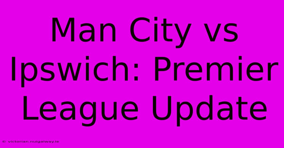 Man City Vs Ipswich: Premier League Update