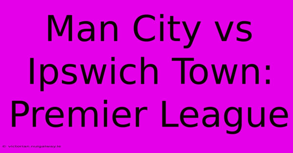 Man City Vs Ipswich Town: Premier League