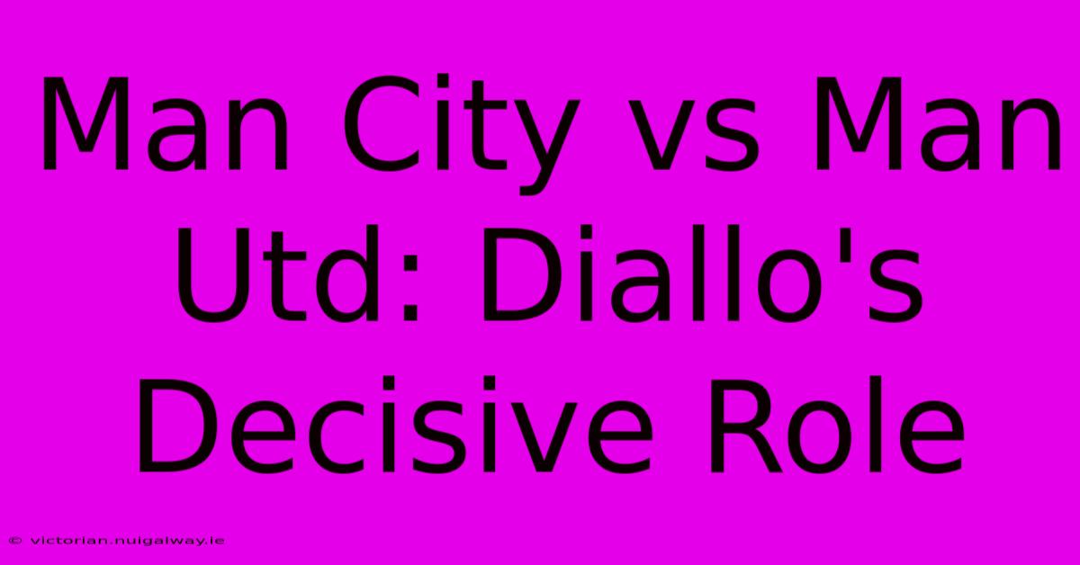 Man City Vs Man Utd: Diallo's Decisive Role