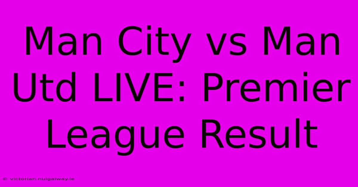 Man City Vs Man Utd LIVE: Premier League Result