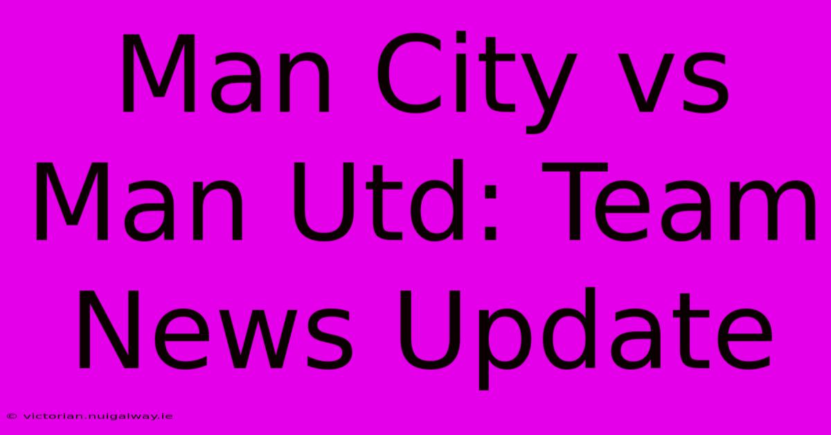 Man City Vs Man Utd: Team News Update