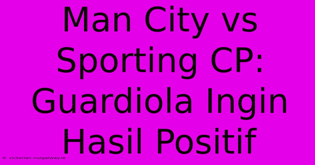 Man City Vs Sporting CP: Guardiola Ingin Hasil Positif 