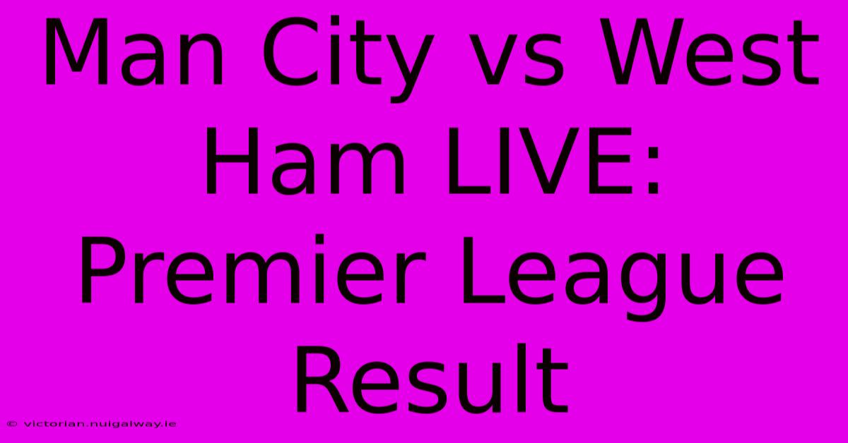 Man City Vs West Ham LIVE: Premier League Result