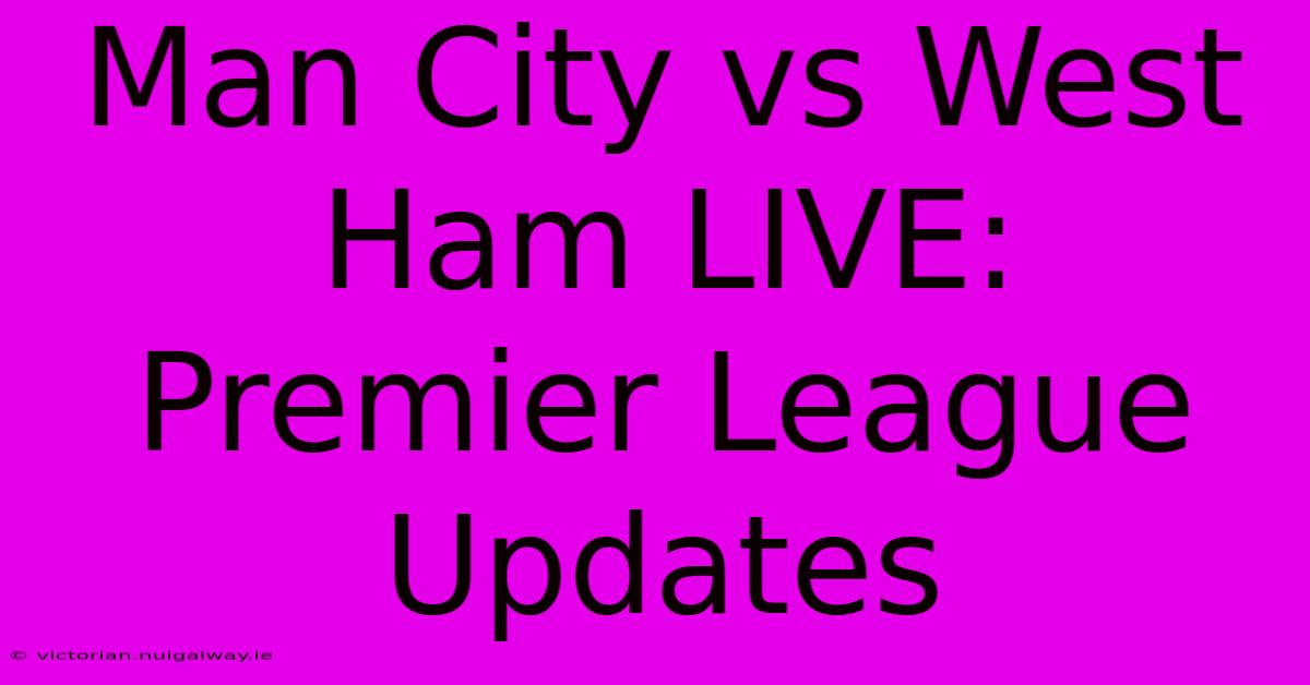 Man City Vs West Ham LIVE: Premier League Updates