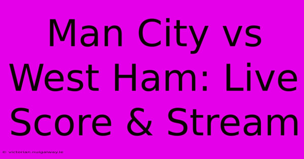 Man City Vs West Ham: Live Score & Stream