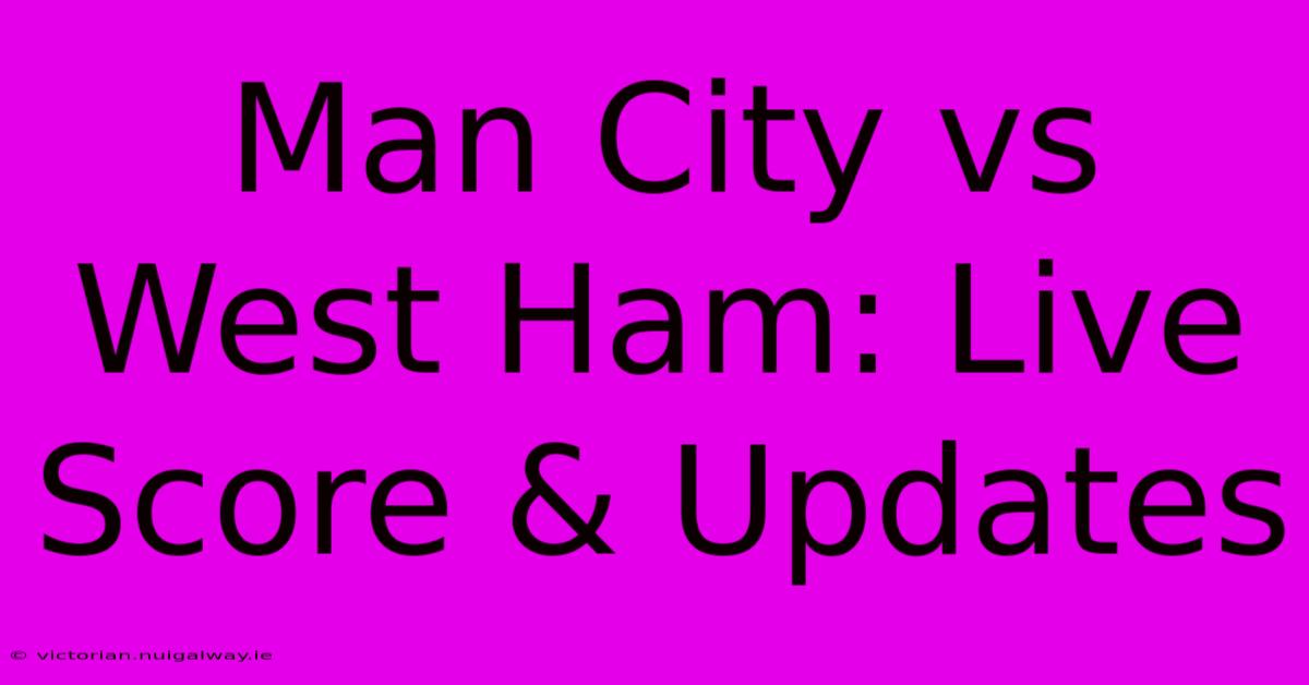 Man City Vs West Ham: Live Score & Updates