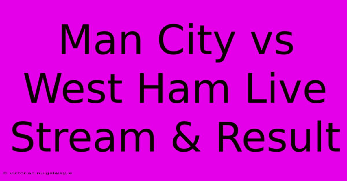 Man City Vs West Ham Live Stream & Result