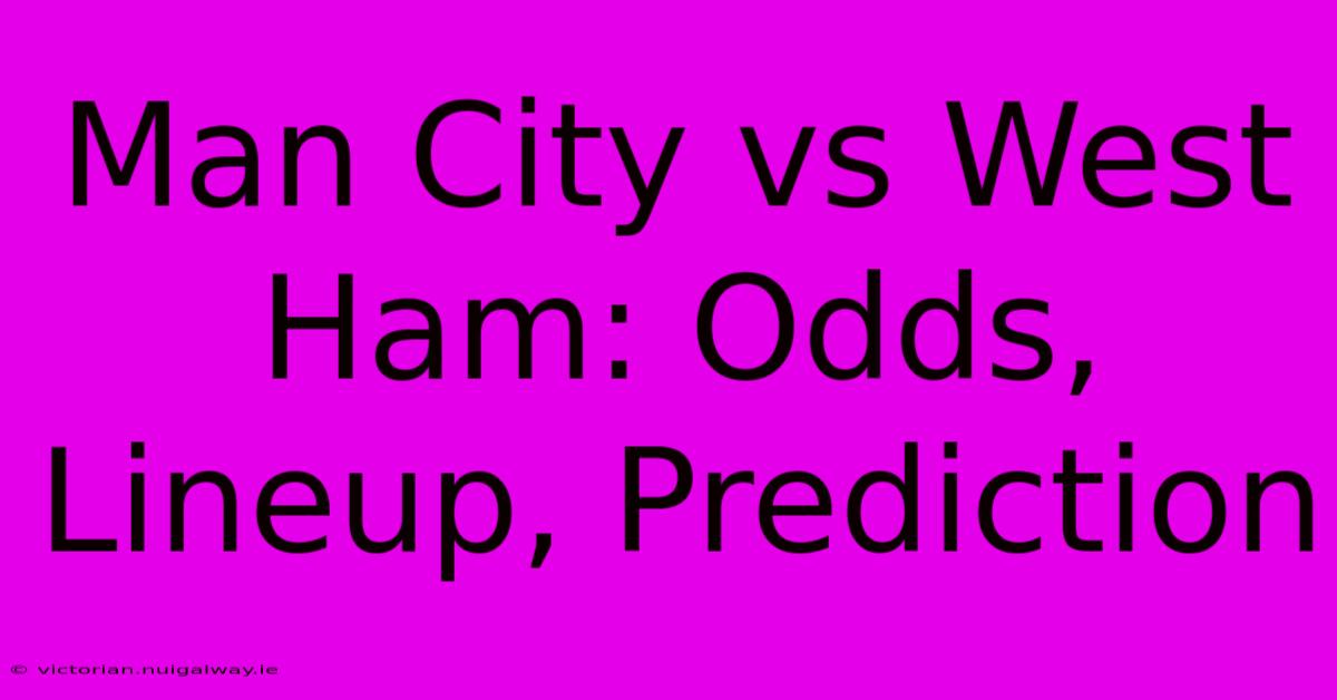 Man City Vs West Ham: Odds, Lineup, Prediction