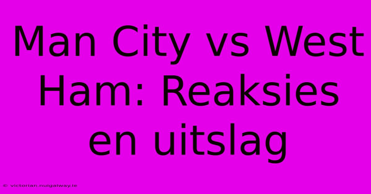 Man City Vs West Ham: Reaksies En Uitslag