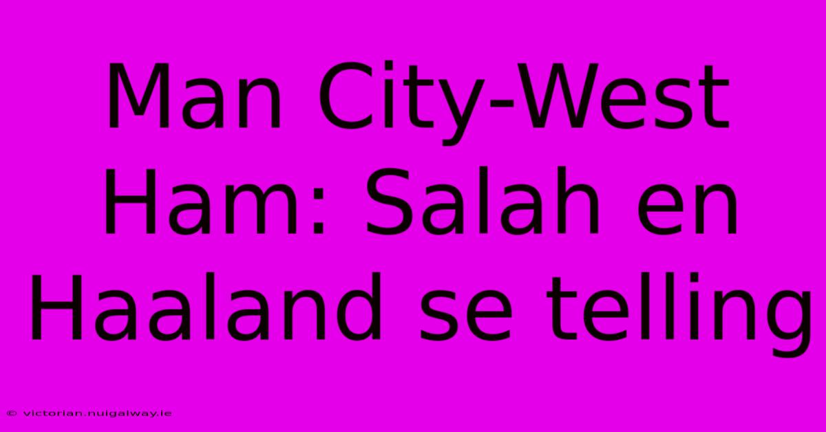 Man City-West Ham: Salah En Haaland Se Telling