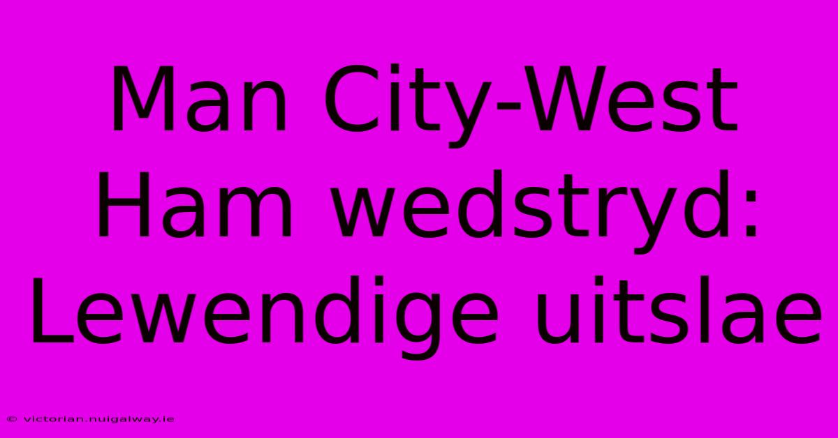 Man City-West Ham Wedstryd: Lewendige Uitslae