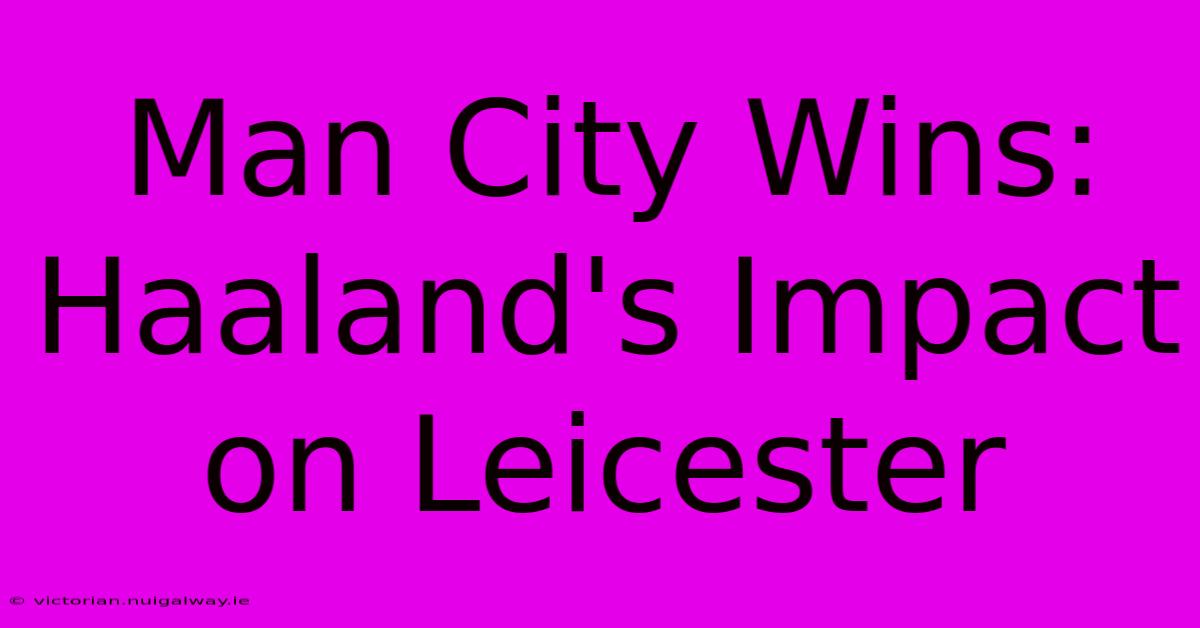 Man City Wins: Haaland's Impact On Leicester