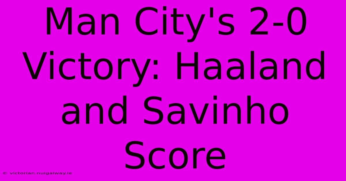 Man City's 2-0 Victory: Haaland And Savinho Score