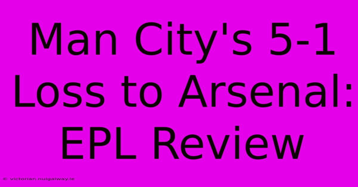 Man City's 5-1 Loss To Arsenal: EPL Review