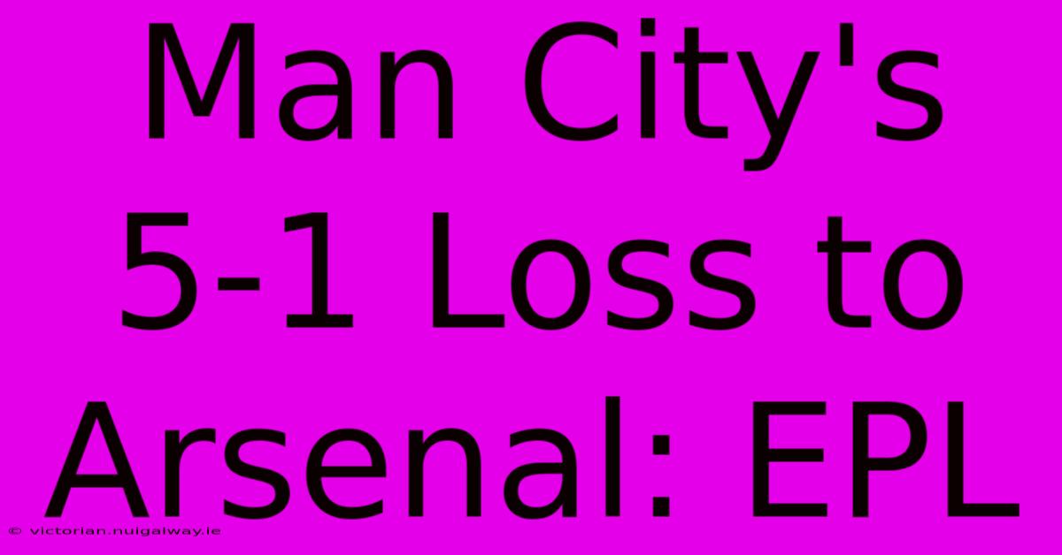 Man City's 5-1 Loss To Arsenal: EPL