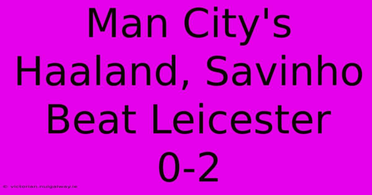 Man City's Haaland, Savinho Beat Leicester 0-2